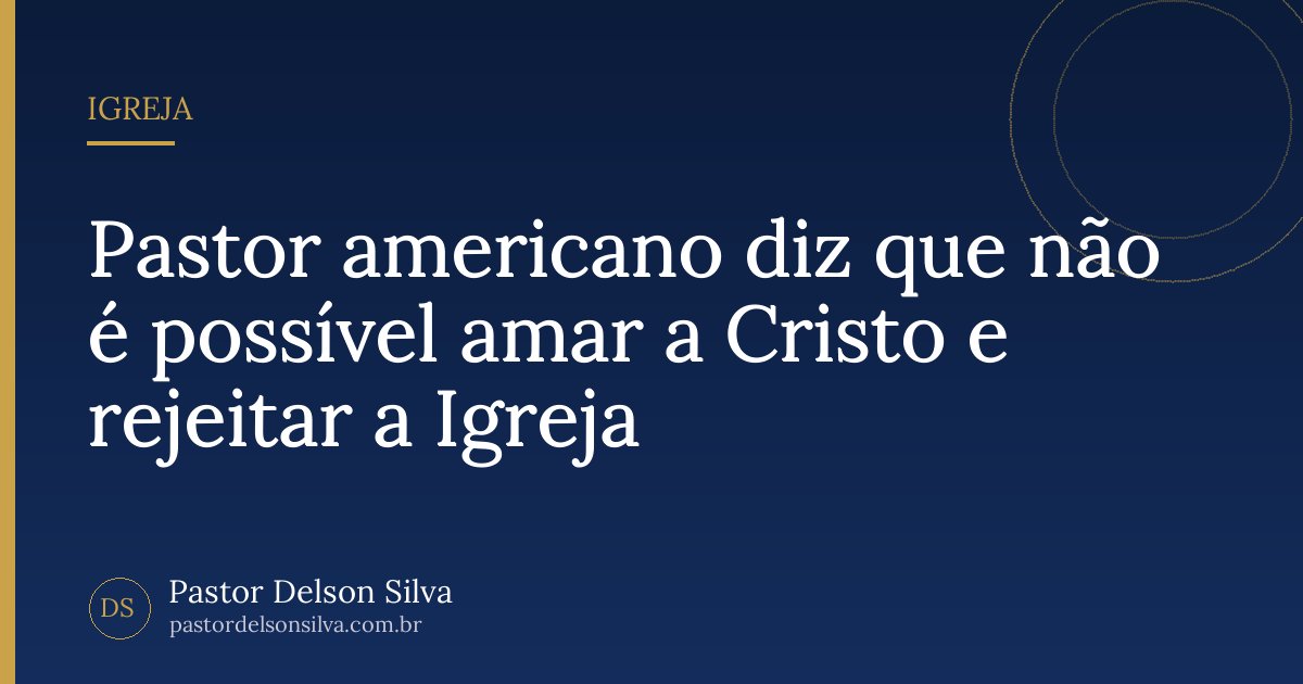 Pastor americano diz que não é possível amar a Cristo e rejeitar a Igreja