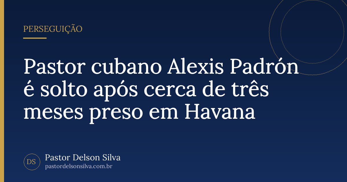 Pastor cubano Alexis Padrón é solto após cerca de três meses preso em Havana