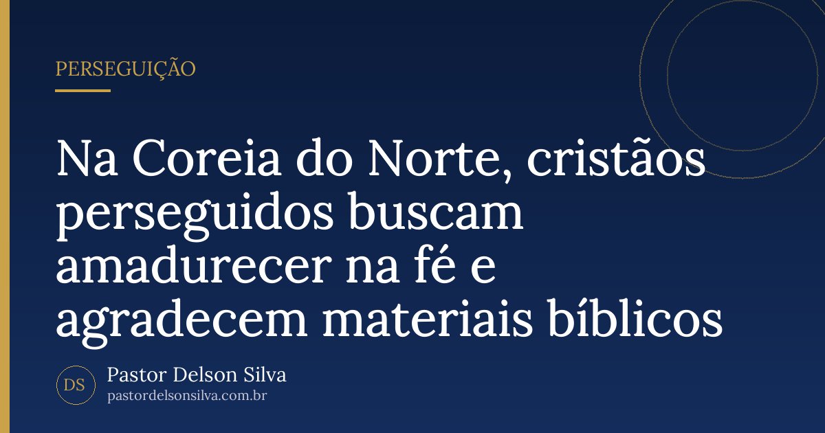 Na Coreia do Norte, cristãos perseguidos buscam amadurecer na fé e agradecem materiais bíblicos